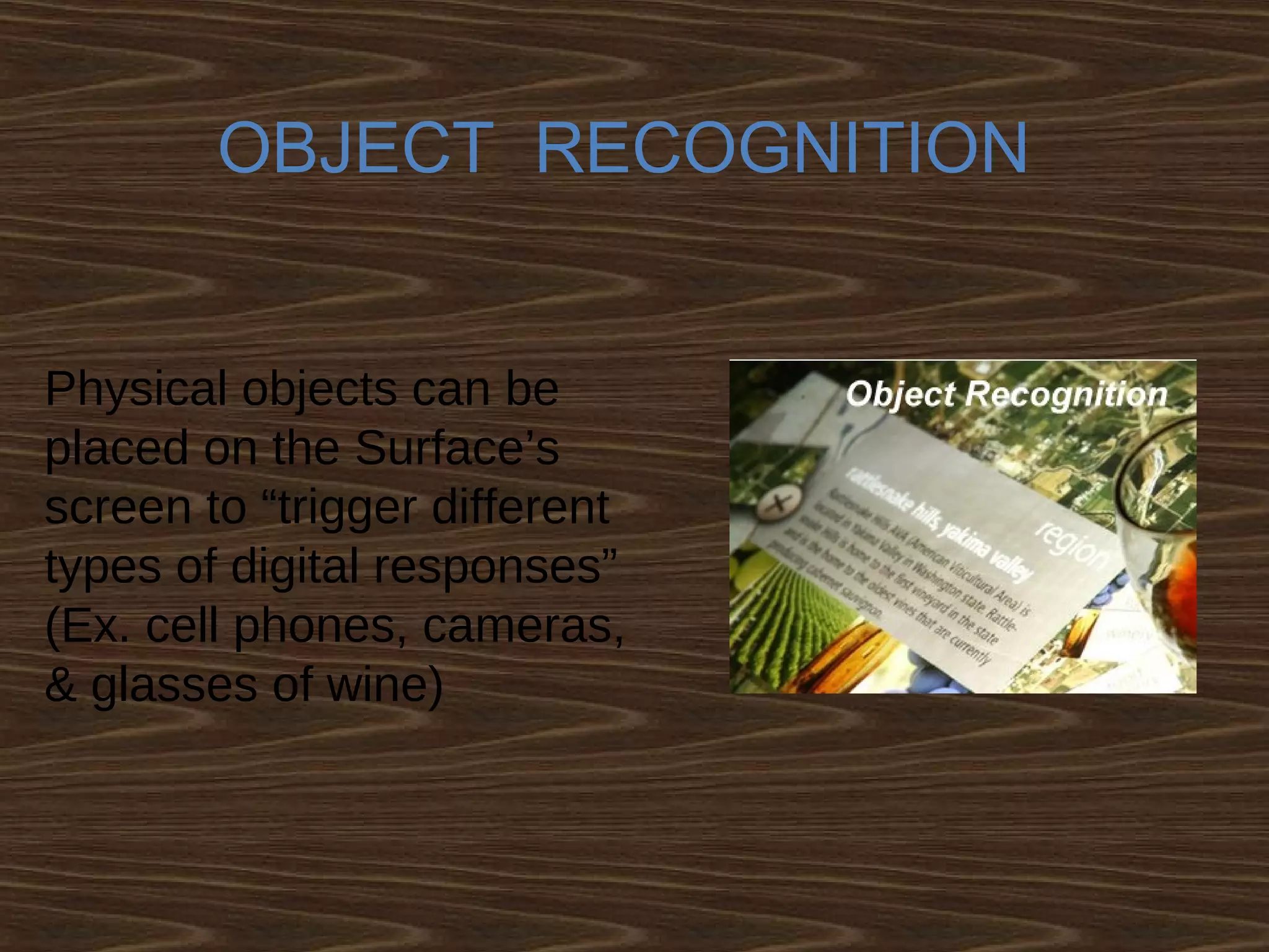 OBJECT RECOGNITION
Physical objects can be
placed on the Surface’s
screen to “trigger different
types of digital responses”
(Ex. cell phones, cameras,
& glasses of wine)
 