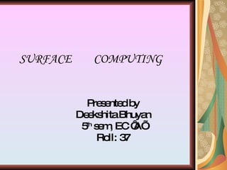 SURFACE  COMPUTING Presented by Deekshita Bhuyan 5 th  sem, EC ‘A’ Roll: 37 