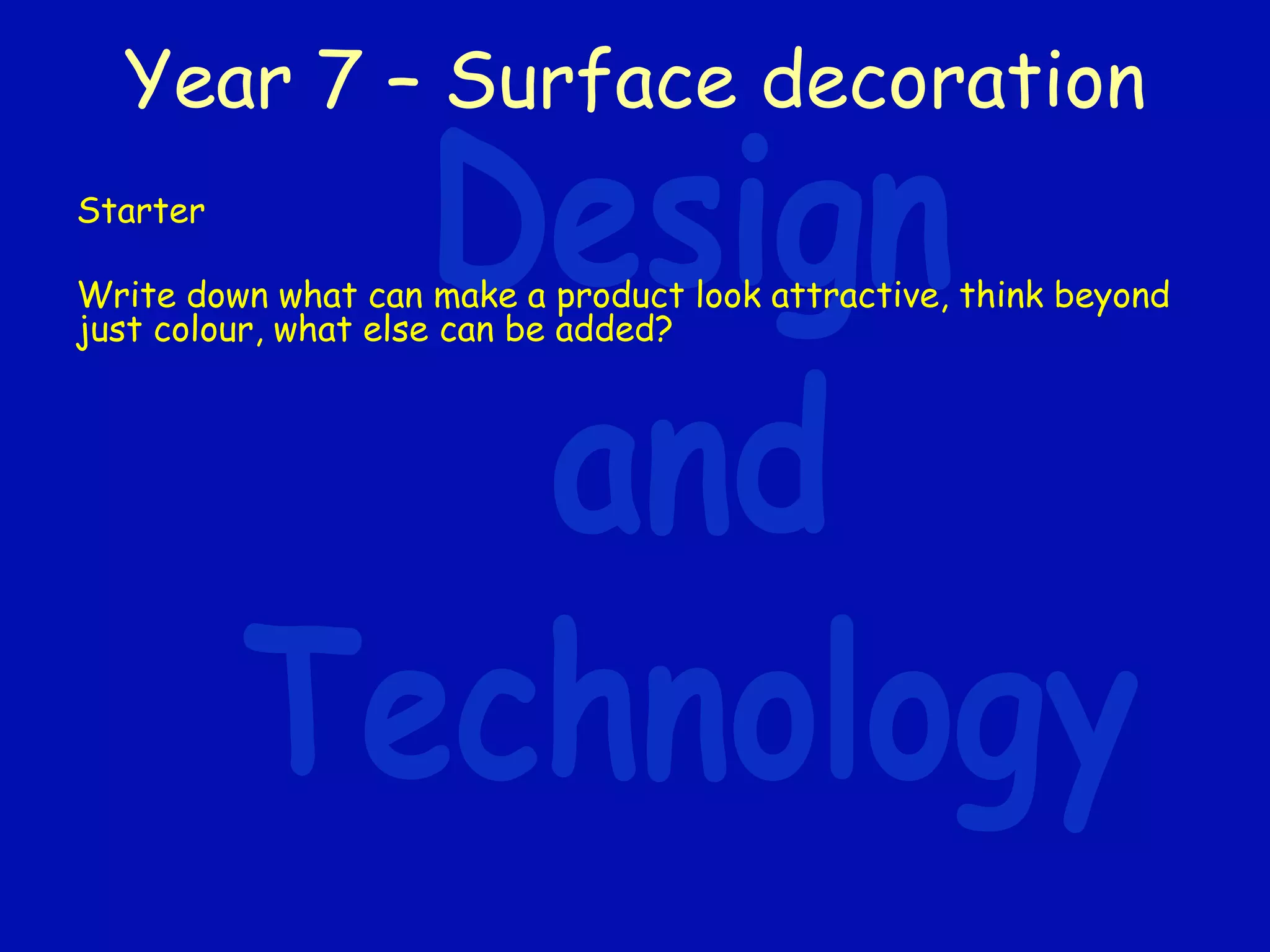 Year 7 – Surface decoration
Starter
Write down what can make a product look attractive, think beyond
just colour, what else can be added?