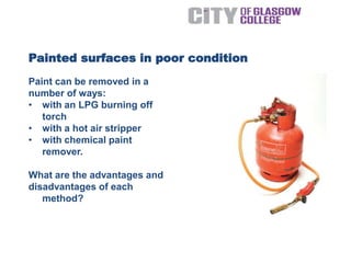 Paint can be removed in a
number of ways:
• with an LPG burning off
torch
• with a hot air stripper
• with chemical paint
remover.
What are the advantages and
disadvantages of each
method?
Painted surfaces in poor condition
 