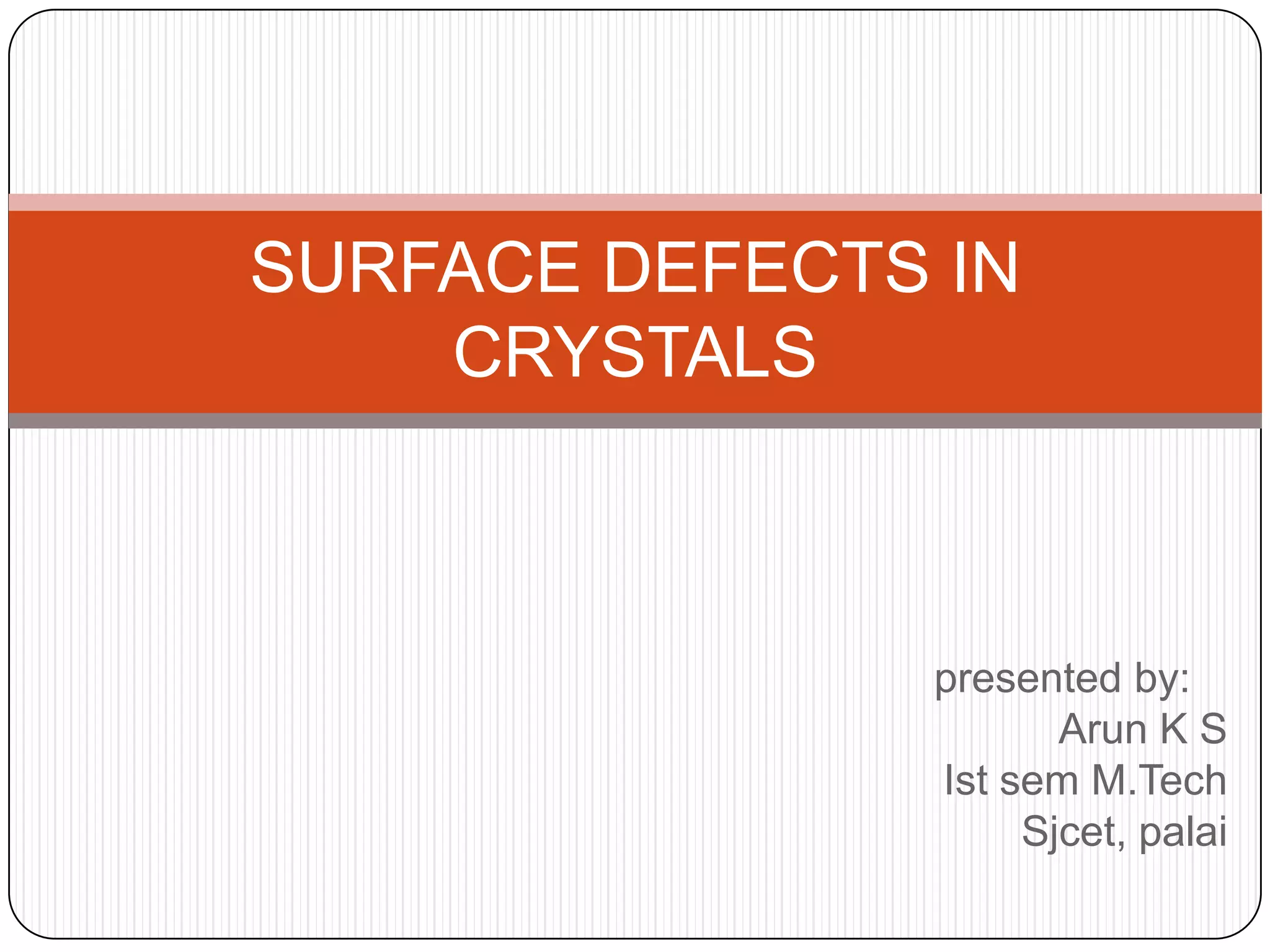 SURFACE DEFECTS IN
CRYSTALS
presented by:
Arun K S
Ist sem M.Tech
Sjcet, palai