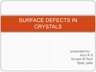 SURFACE DEFECTS IN
    CRYSTALS



               presented by:
                      Arun K S
               Ist sem M.Tech
                    Sjcet, palai
 