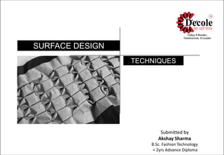 SURFACE DESIGN
TECHNIQUES
Submitted by
Akshay Sharma
B.Sc. Fashion Technology
+ 2yrs Advance Diploma
 