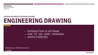Quansah Ekow
Mechanical Engineer
CAD Tutor
AUTOCAD MECHANICAL SOFTWARE SESSIONS
ENGINEERING DRAWING
Contents
Ekow Quansah
INTRODUCTION TO SOFTWARE
•
•
•
HOW TO USE SOME COMMANDS
SAMPLE EXERCISES
Powered by: CAD Dimensions on
Youtube
 