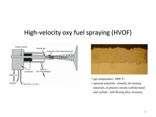 High-velocity oxy fuel spraying (HVOF)
16
• gas temperature: 3000 ºC;
• sprayed materials: virtually all existing
materials, in practice mostly carbide/metal
and carbide / self-fluxing alloy mixtures.
 