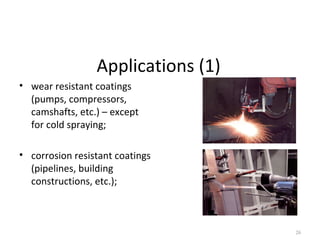 Applications (1)
• wear resistant coatings
(pumps, compressors,
camshafts, etc.) – except
for cold spraying;
• corrosion resistant coatings
(pipelines, building
constructions, etc.);
26
 