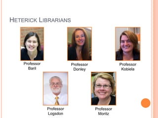 HETERICK LIBRARIANS 
Professor 
Baril 
Professor 
Donley 
Professor 
Kobiela 
Professor 
Logsdon 
Professor 
Moritz 
 
