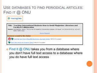 USE DATABASES TO FIND PERIODICAL ARTICLES: 
FIND IT @ ONU 
 Find It @ ONU takes you from a database where 
you don’t have full text access to a database where 
you do have full text access 
 