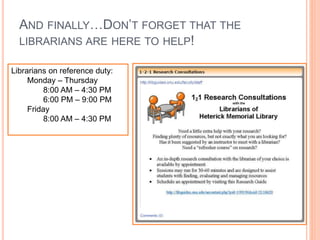 AND FINALLY…DON’T FORGET THAT THE 
LIBRARIANS ARE HERE TO HELP! 
Librarians on reference duty: 
Monday – Thursday 
8:00 AM – 4:30 PM 
6:00 PM – 9:00 PM 
Friday 
8:00 AM – 4:30 PM 
