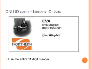 ONU ID CARD = LIBRARY ID CARD 
 Use the entire 11 digit number 
 
