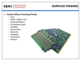 3
SURFACE FINISHES
 Factors When Choosing Finish:
– Cost
– RoHS  WEEE  ELV
– Assembly Method
– Components Used
– Durability
– Environment
– Shelf Life
– Testability
– Productivity
– Failures
 