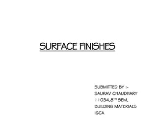 SURFACE FINISHES
SUBMITTED BY :-
SAURAV CHAUDHARY
11034,8TH SEM,
BUILDING MATERIALS
IGCA
 