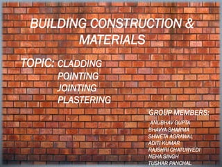 BUILDING CONSTRUCTION &
MATERIALS
TOPIC: CLADDING
POINTING
JOINTING
PLASTERING
GROUP MEMBERS:
ANUBHAV GUPTA
BHAVYA SHARMA
SHWETA AGRAWAL
ADITI KUMAR
RAJSHRI CHATURVEDI
NEHA SINGH
TUSHAR PANCHAL
 