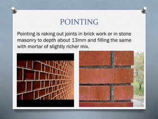 POINTING
Pointing is raking out joints in brick work or in stone
masonry to depth about 13mm and filling the same
with mortar of slightly richer mix.
 