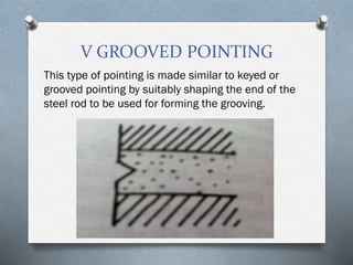 V GROOVED POINTING
This type of pointing is made similar to keyed or
grooved pointing by suitably shaping the end of the
steel rod to be used for forming the grooving.
 