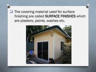  The covering material used for surface
finishing are called SURFACE FINISHES which
are plasters, paints, washes etc.
 
