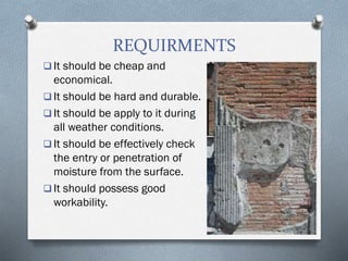 REQUIRMENTS
 It should be cheap and
economical.
 It should be hard and durable.
 It should be apply to it during
all weather conditions.
 It should be effectively check
the entry or penetration of
moisture from the surface.
 It should possess good
workability.
 