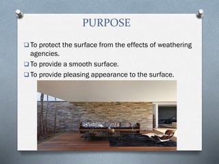 PURPOSE
 To protect the surface from the effects of weathering
agencies.
 To provide a smooth surface.
 To provide pleasing appearance to the surface.
 