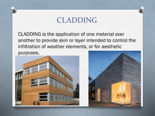 CLADDING
CLADDING is the application of one material over
another to provide skin or layer intended to control the
infiltration of weather elements, or for aesthetic
purposes.
 