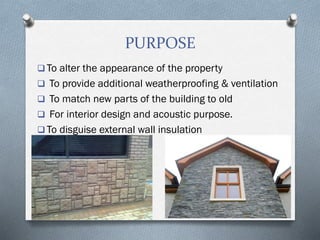 PURPOSE
 To alter the appearance of the property
 To provide additional weatherproofing & ventilation
 To match new parts of the building to old
 For interior design and acoustic purpose.
 To disguise external wall insulation
 