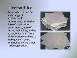 –Versatility
• Gypsum board satisfies a
wide range of
architectural
requirements for design.
Ease of application,
performance, ease of
repair, availability, and its
adaptability to all forms
of decoration combine to
make gypsum board
unmatched by any other
surfacing product.
 