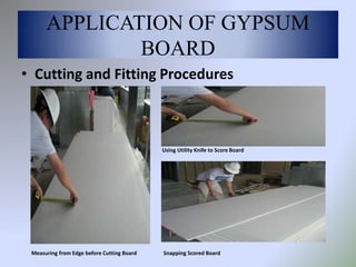 • Cutting and Fitting Procedures
APPLICATION OF GYPSUM
BOARD
Measuring from Edge before Cutting Board
Using Utility Knife to Score Board
Snapping Scored Board
 