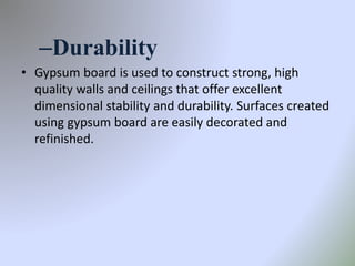 –Durability
• Gypsum board is used to construct strong, high
quality walls and ceilings that offer excellent
dimensional stability and durability. Surfaces created
using gypsum board are easily decorated and
refinished.
 