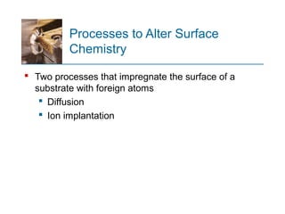Processes to Alter Surface
Chemistry
 Two processes that impregnate the surface of a
substrate with foreign atoms
 Diffusion
 Ion implantation
 