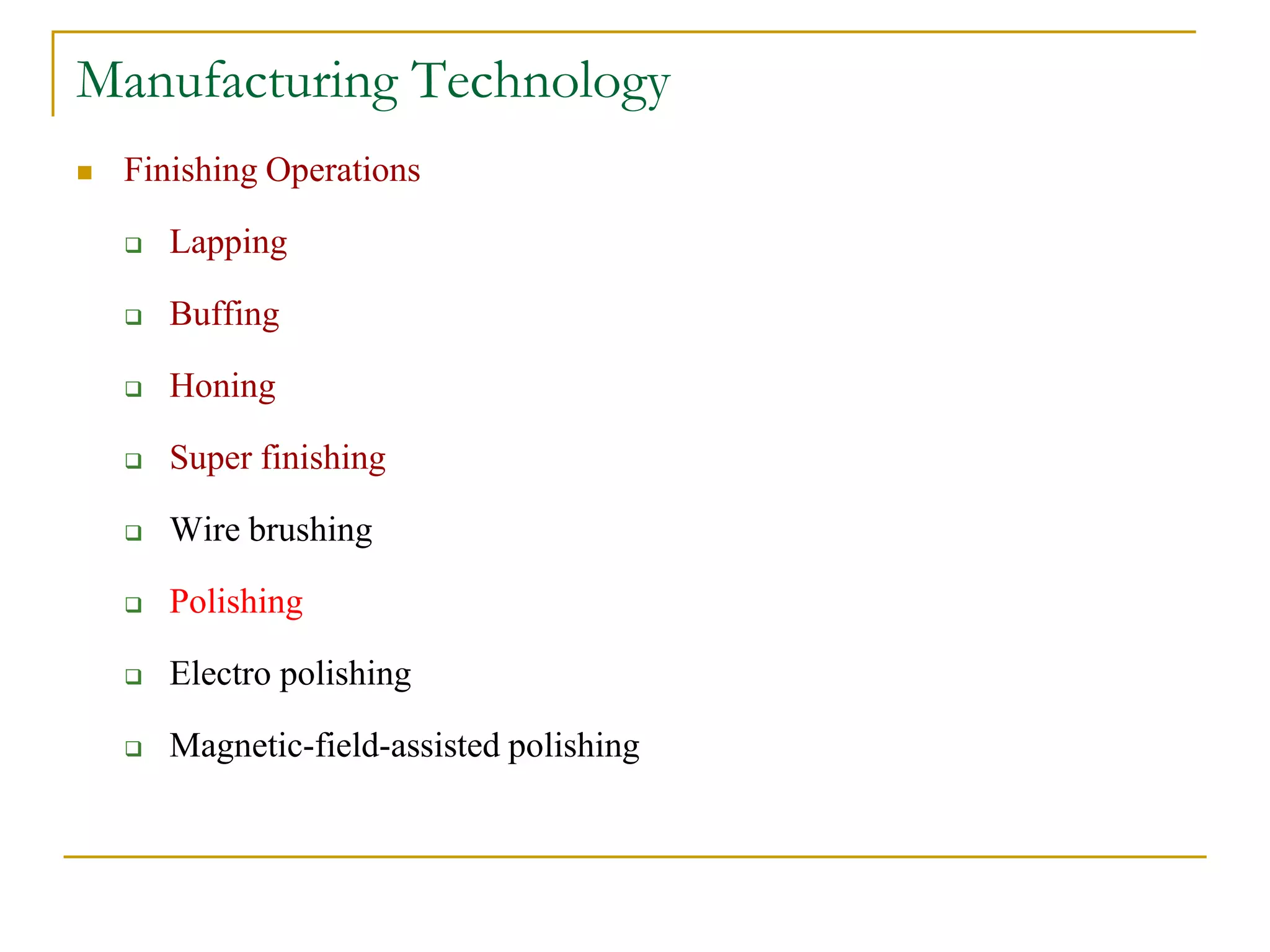 Manufacturing Technology
 Finishing Operations
 Lapping
 Buffing
 Honing
 Super finishing
 Wire brushing
 Polishing
 Electro polishing
 Magnetic-field-assisted polishing
 