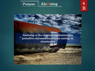 Alodining
Alodining is the chemical application of a
protective chromate conversion coating on
alumiunum
4
B
Purpose
 