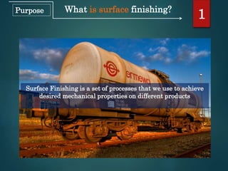 What is surface finishing?
Surface Finishing is a set of processes that we use to achieve
desired mechanical properties on different products
1Purpose
 
