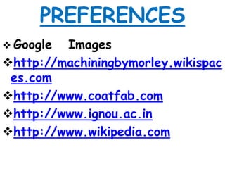 PREFERENCES
 Google Images
http://machiningbymorley.wikispac
es.com
http://www.coatfab.com
http://www.ignou.ac.in
http://www.wikipedia.com
 