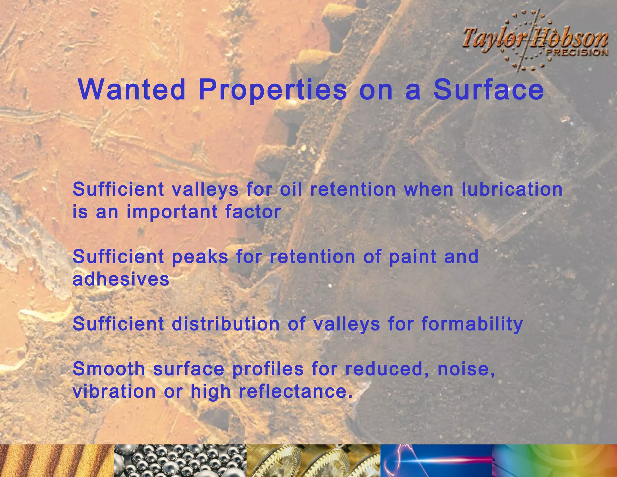 Wanted Properties on a Surface
Sufficient valleys for oil retention when lubrication
is an important factor
Sufficient peaks for retention of paint and
adhesives
Sufficient distribution of valleys for formability
Smooth surface profiles for reduced, noise,
vibration or high reflectance.

 
