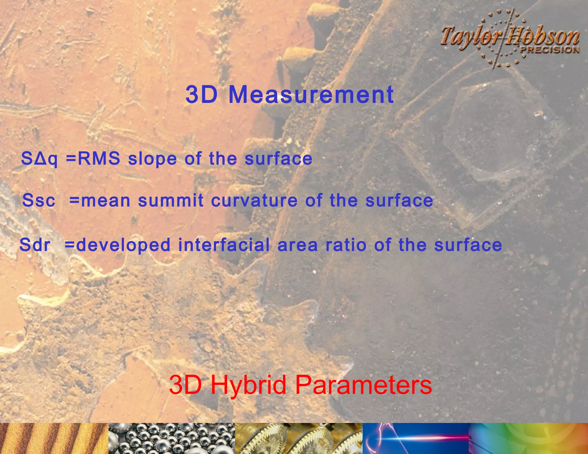 3D Measurement
SΔq =RMS slope of the surface
Ssc =mean summit curvature of the surface
Sdr =developed interfacial area ratio of the surface

3D Hybrid Parameters

 