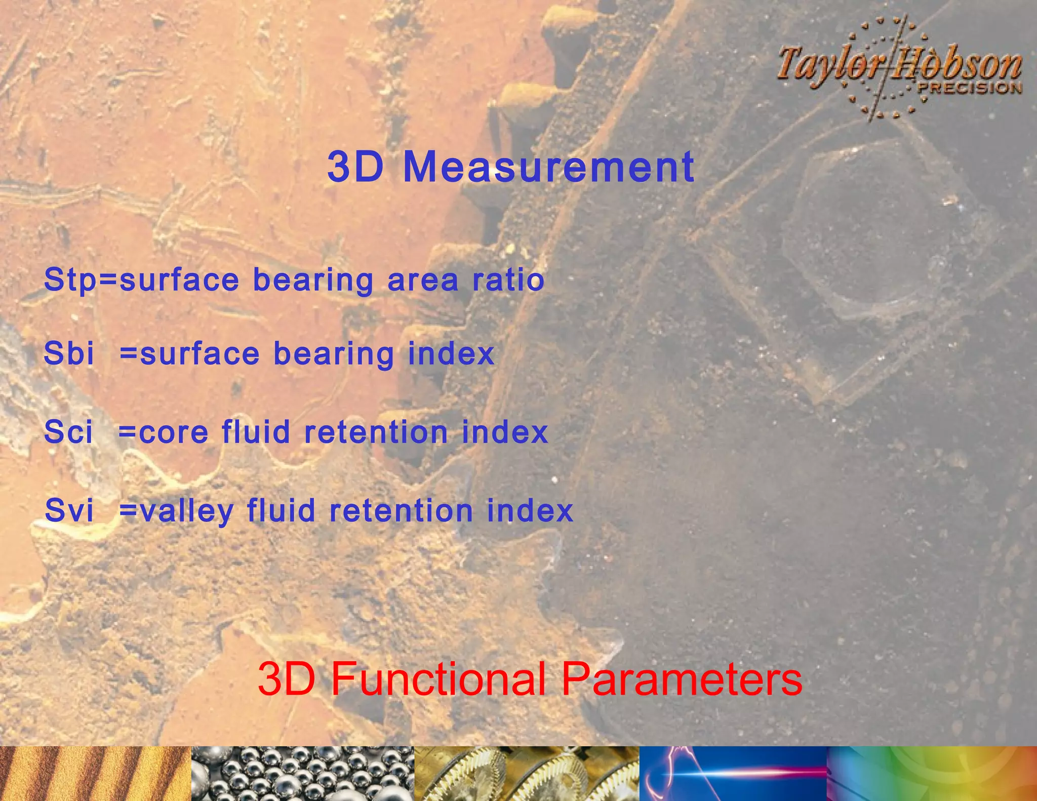 3D Measurement
Stp=surface bearing area ratio
Sbi =surface bearing index
Sci =core fluid retention index
Svi =valley fluid retention index

3D Functional Parameters

 