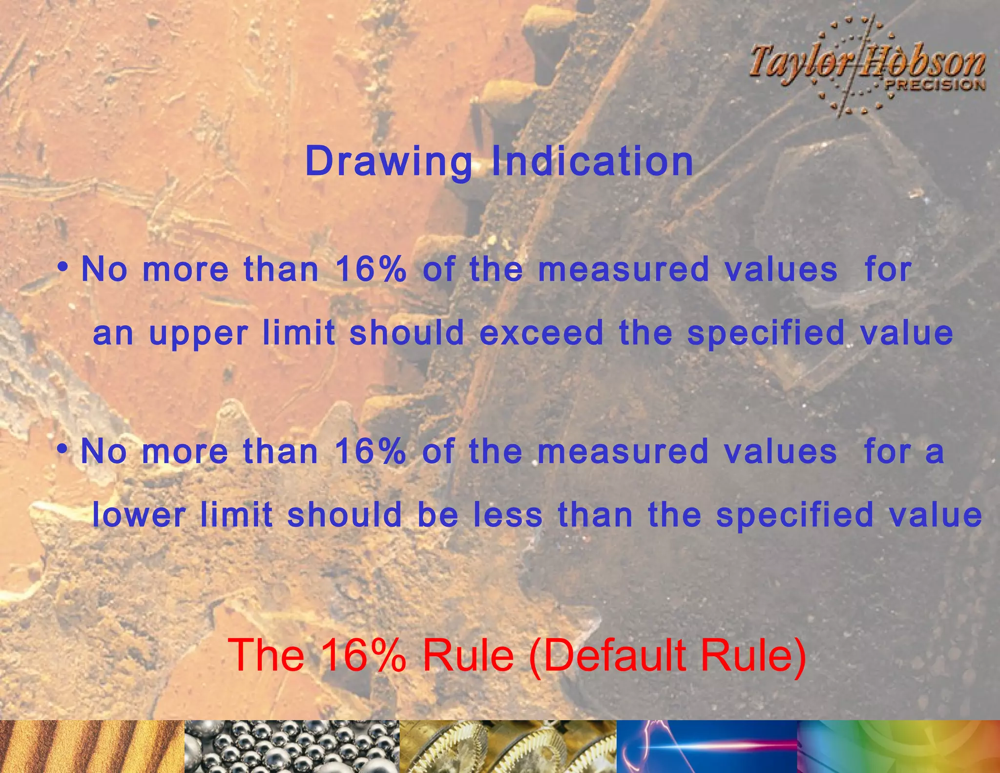 Drawing Indication
• No more than 16% of the measured values for
an upper limit should exceed the specified value

• No more than 16% of the measured values for a
lower limit should be less than the specified value

The 16% Rule (Default Rule)

 