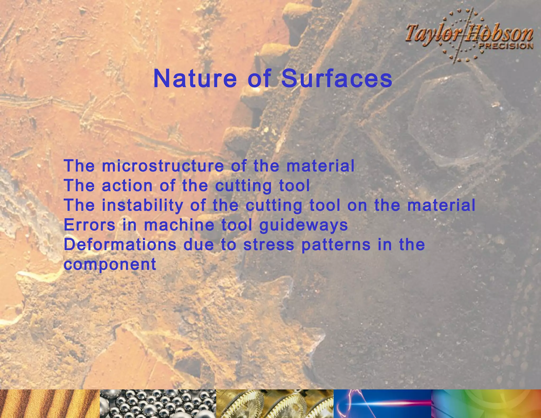 Nature of Surfaces
The microstructure of the material
The action of the cutting tool
The instability of the cutting tool on the material
Errors in machine tool guideways
Deformations due to stress patterns in the
component

 