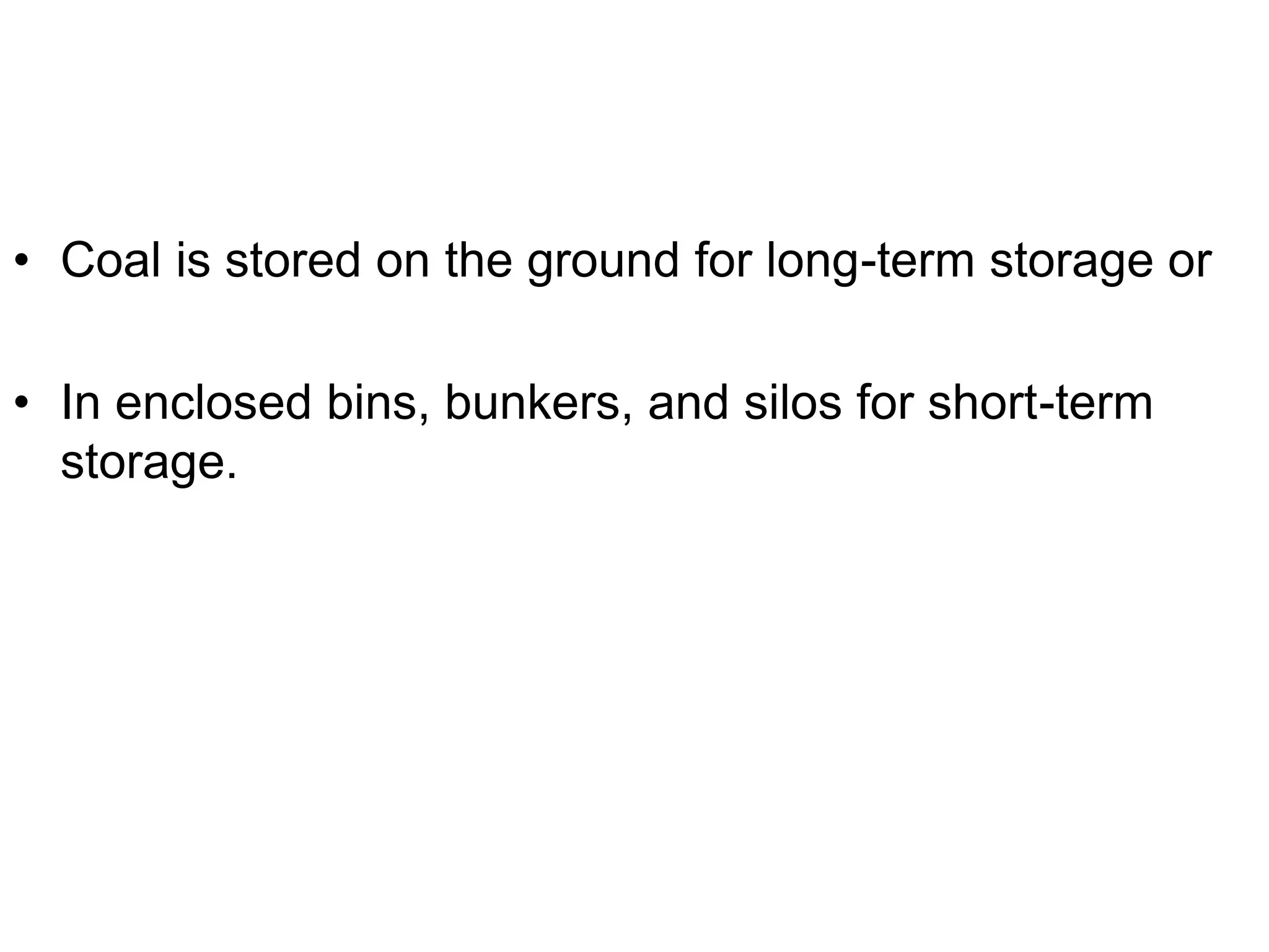 • Coal is stored on the ground for long-term storage or
• In enclosed bins, bunkers, and silos for short-term
storage.
 