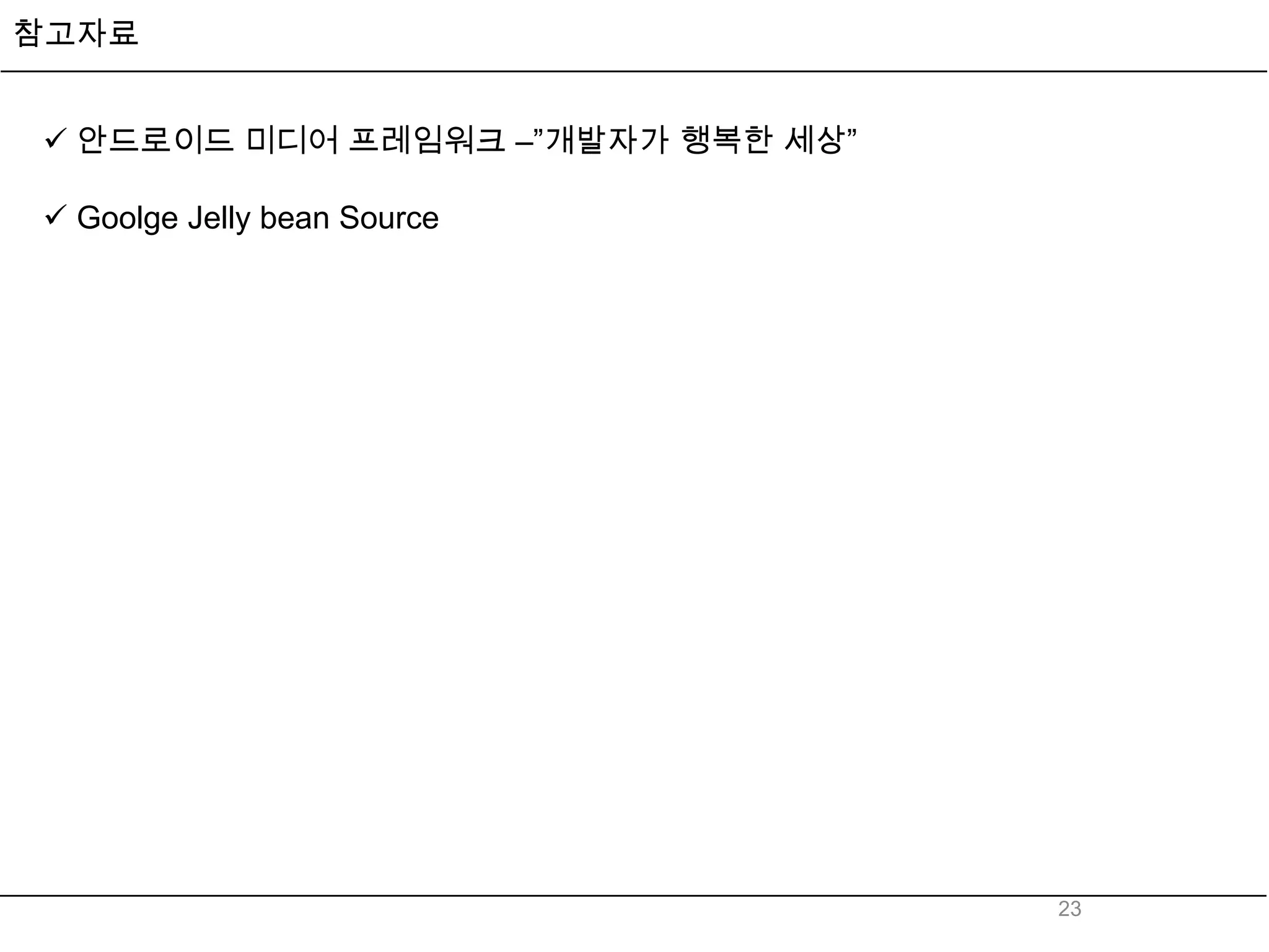참고자료


 안드로이드 미디어 프레임워크 –”개발자가 행복한 세상”

 Goolge Jelly bean Source




                                   23
 