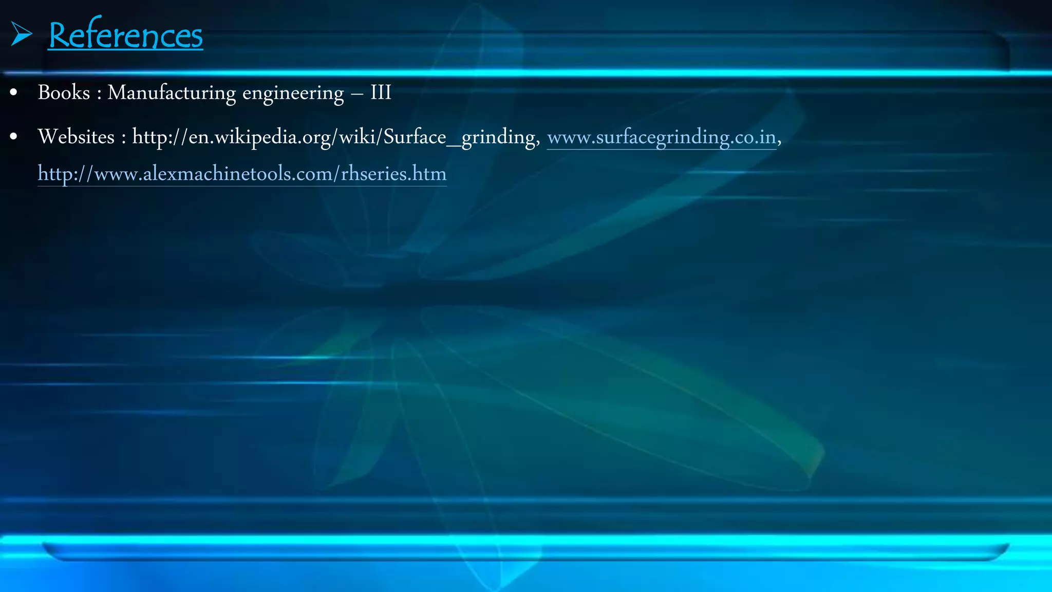  References 
&bull; Books : Manufacturing engineering &ndash; III 
&bull; Websites : http://en.wikipedia.org/wiki/Surface_grinding, www.surfacegrinding.co.in, 
http://www.alexmachinetools.com/rhseries.htm 
