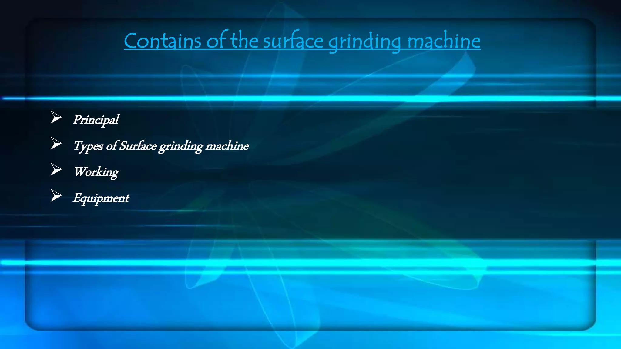 Contains of the surface grinding machine 
 Principal 
 Types of Surface grinding machine 
 Working 
 Equipment 
 