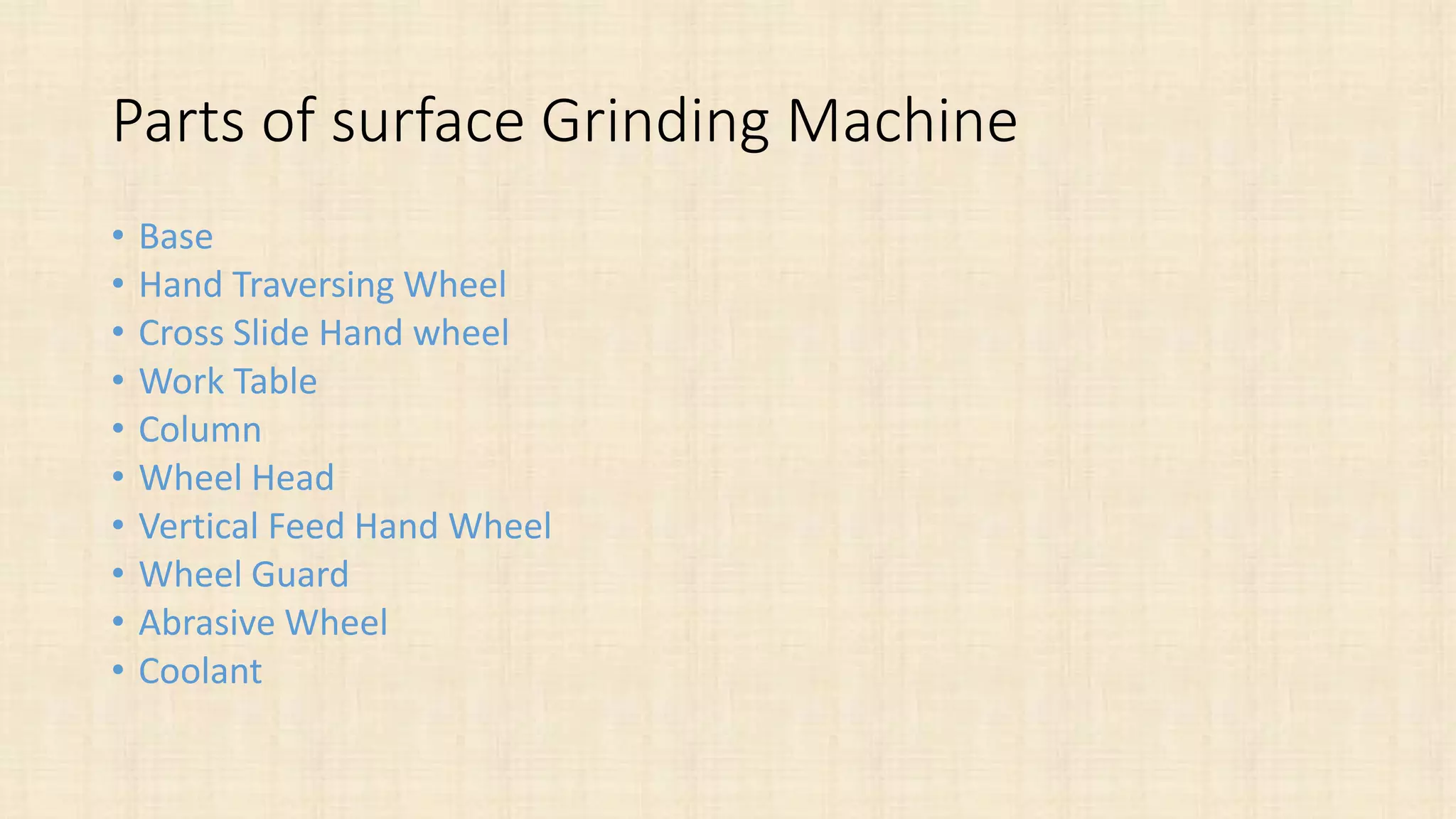 Parts of surface Grinding Machine
• Base
• Hand Traversing Wheel
• Cross Slide Hand wheel
• Work Table
• Column
• Wheel Head
• Vertical Feed Hand Wheel
• Wheel Guard
• Abrasive Wheel
• Coolant
 