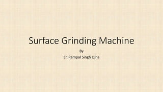Surface Grinding Machine
By
Er. Rampal Singh Ojha
 