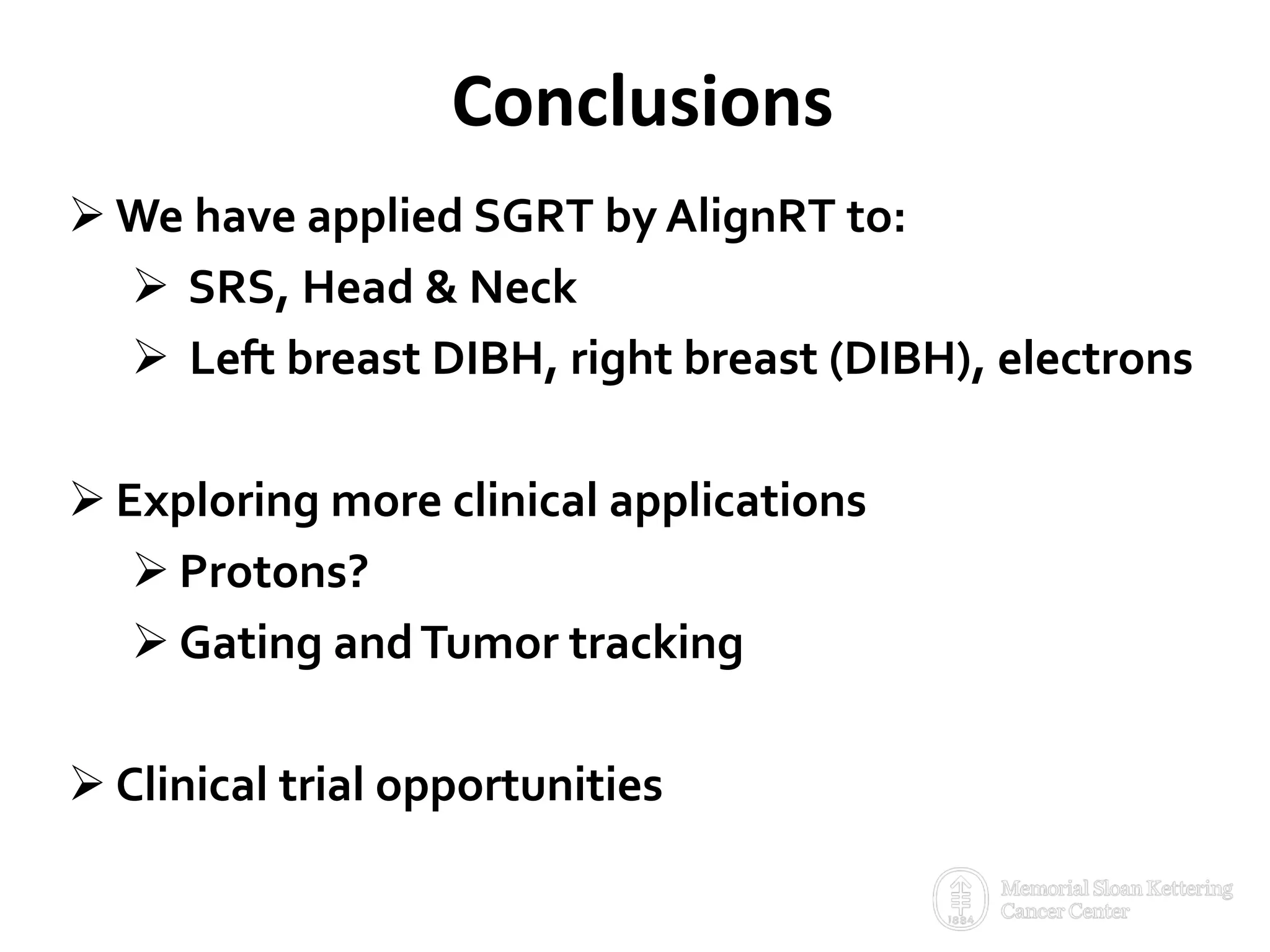 Conclusions
 We have applied SGRT by AlignRT to:
 SRS, Head & Neck
 Left breast DIBH, right breast (DIBH), electrons
 Exploring more clinical applications
 Protons?
 Gating andTumor tracking
 Clinical trial opportunities
 