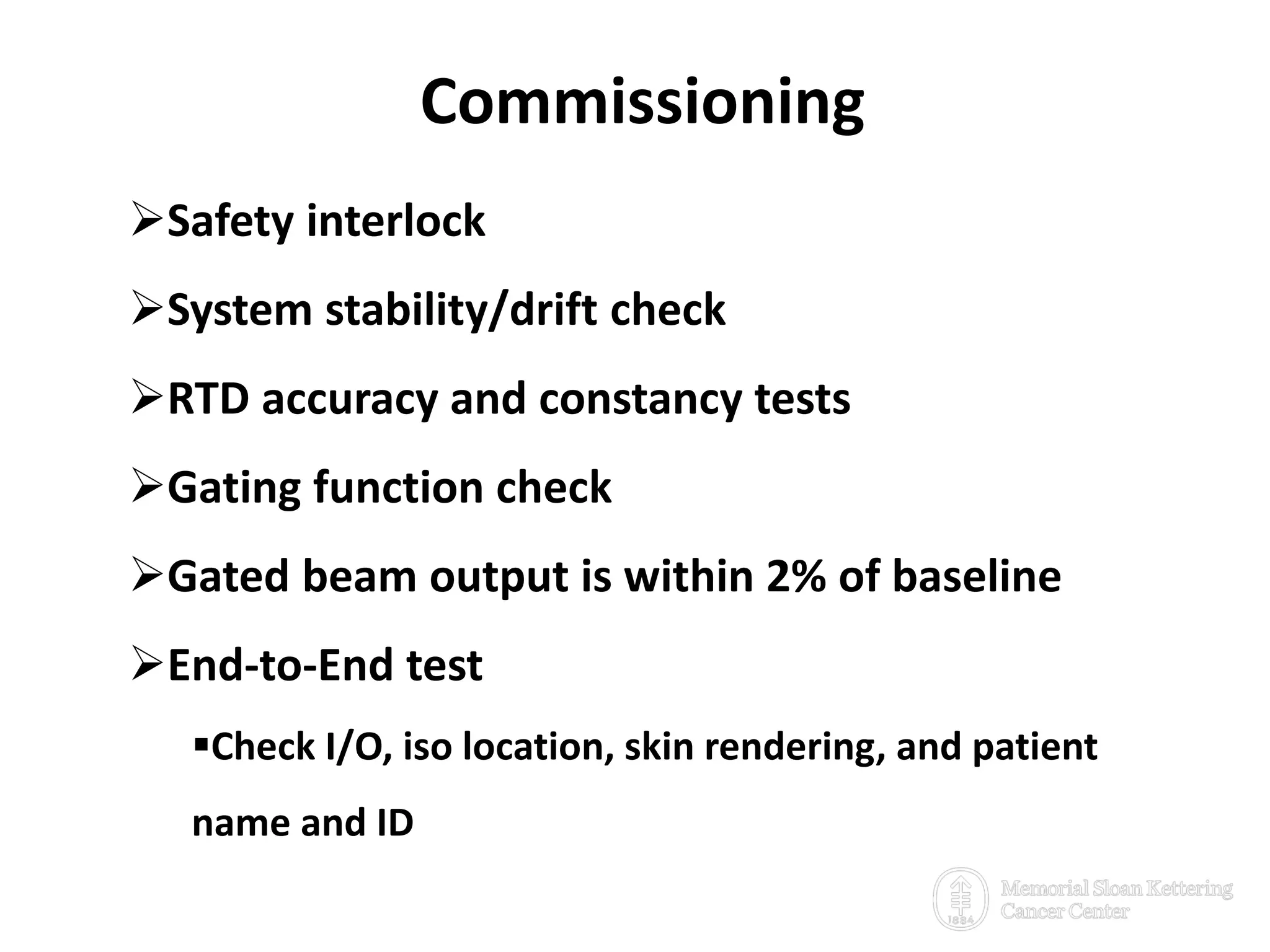 Commissioning
38
Safety interlock
System stability/drift check
RTD accuracy and constancy tests
Gating function check
Gated beam output is within 2% of baseline
End-to-End test
Check I/O, iso location, skin rendering, and patient
name and ID
 