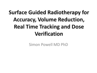 Surface Guided Radiotherapy for
Accuracy, Volume Reduction,
Real Time Tracking and Dose
Verification
Simon Powell MD PhD
 