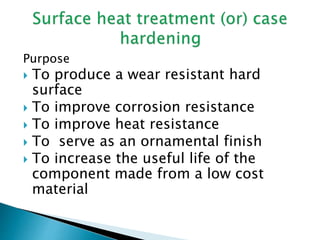 Purpose
 To produce a wear resistant hard
surface
 To improve corrosion resistance
 To improve heat resistance
 To serve as an ornamental finish
 To increase the useful life of the
component made from a low cost
material
 
