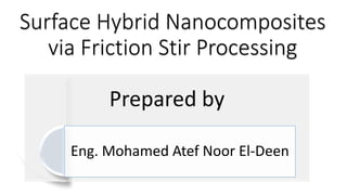 Surface Hybrid Nanocomposites
via Friction Stir Processing
Prepared by
Eng. Mohamed Atef Noor El-Deen
 