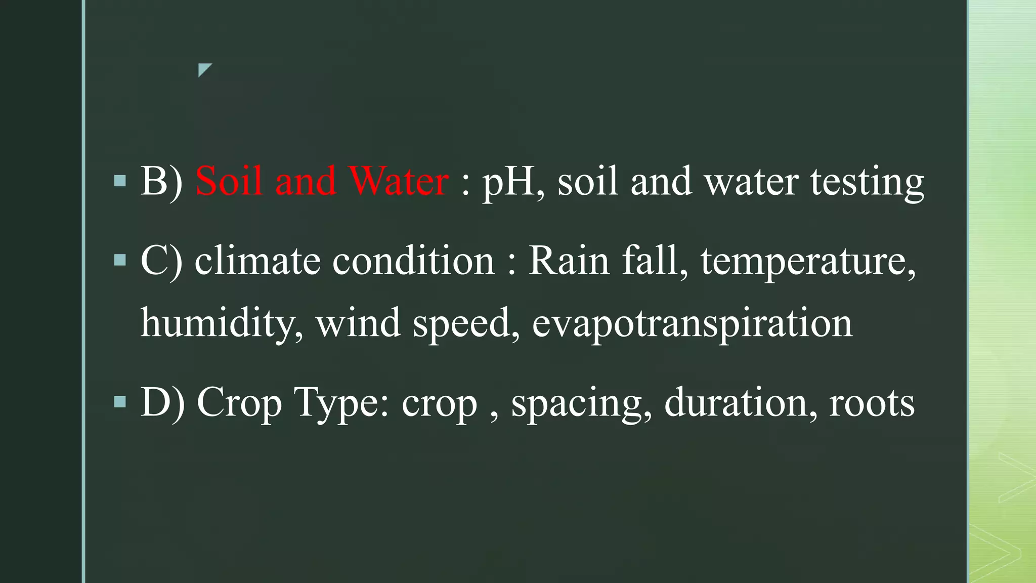 z
 B) Soil and Water : pH, soil and water testing
 C) climate condition : Rain fall, temperature,
humidity, wind speed, evapotranspiration
 D) Crop Type: crop , spacing, duration, roots
 