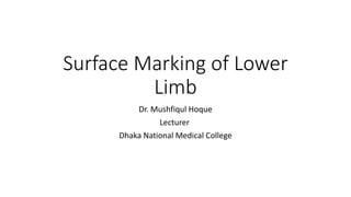 Surface Marking of Lower
Limb
Dr. Mushfiqul Hoque
Lecturer
Dhaka National Medical College
 